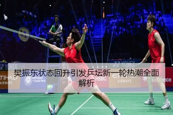 樊振东状态回升引发乒坛新一轮热潮全面解析