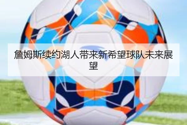 詹姆斯续约湖人带来新希望球队未来展望